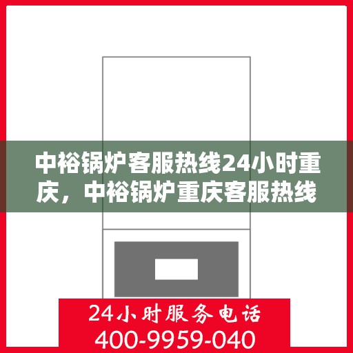 中裕锅炉客服热线24小时重庆，中裕锅炉重庆客服热线全天候服务，温暖您的每一刻