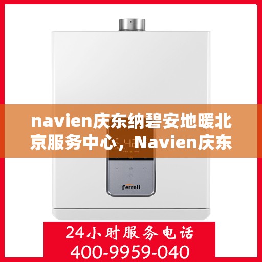 navien庆东纳碧安地暖北京服务中心，Navien庆东纳碧安地暖北京服务中心，专业级地暖服务体验