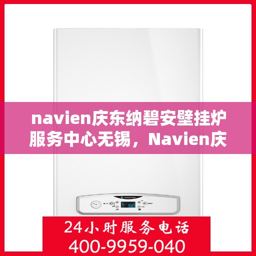 navien庆东纳碧安壁挂炉服务中心无锡，Navien庆东纳碧安壁挂炉无锡服务中心，专业维修与保养，温暖您的生活