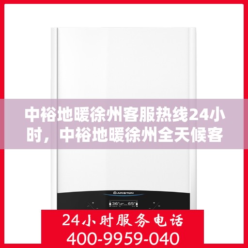 中裕地暖徐州客服热线24小时，中裕地暖徐州全天候客服热线，温暖连接，服务不打烊