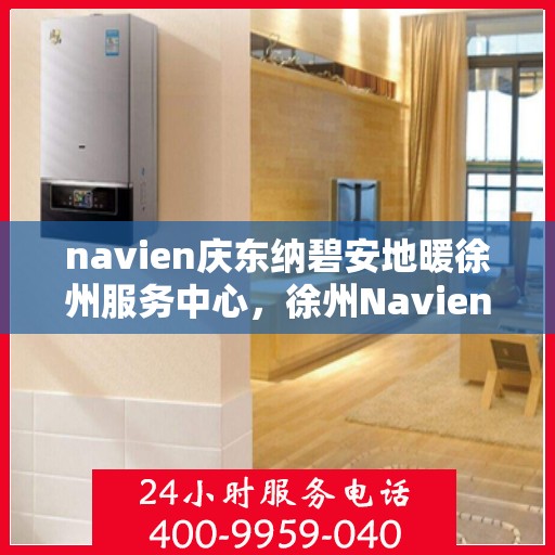 navien庆东纳碧安地暖徐州服务中心，徐州Navien庆东纳碧安地暖服务中心，专业品质，温暖您的生活