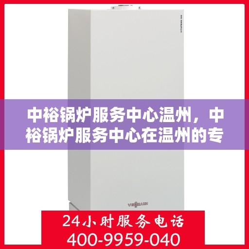 中裕锅炉服务中心温州，中裕锅炉服务中心在温州的专业服务之旅