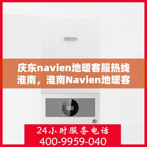 庆东navien地暖客服热线淮南，淮南Navien地暖客服热线，专业解答您的疑问