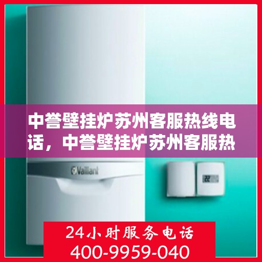 中誉壁挂炉苏州客服热线电话，中誉壁挂炉苏州客服热线电话，专业解答，贴心服务