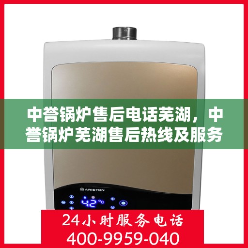 中誉锅炉售后电话芜湖，中誉锅炉芜湖售后热线及服务一览