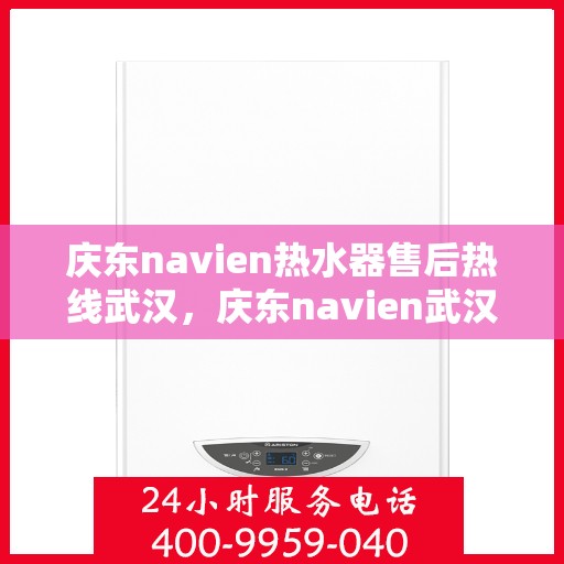 庆东navien热水器售后热线武汉，庆东navien武汉热水器售后热线及服务指南