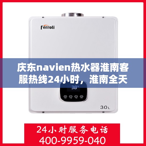 庆东navien热水器淮南客服热线24小时，淮南全天候Navien热水器客服热线，贴心服务随叫随到