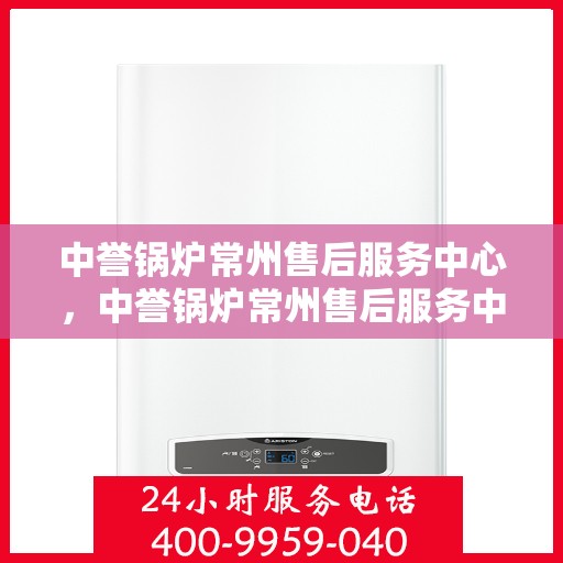 中誉锅炉常州售后服务中心，中誉锅炉常州售后服务中心，专业维修与优质服务并重
