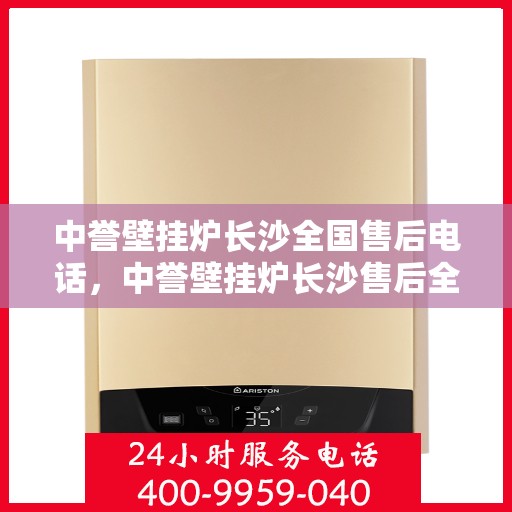 中誉壁挂炉长沙全国售后电话，中誉壁挂炉长沙售后全国服务热线及维修指南