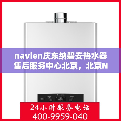 navien庆东纳碧安热水器售后服务中心北京，北京Navien庆东纳碧安热水器售后服务中心专业维修与技术支持