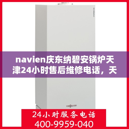 navien庆东纳碧安锅炉天津24小时售后维修电话，天津Navien庆东纳碧安锅炉全天候售后维修服务热线