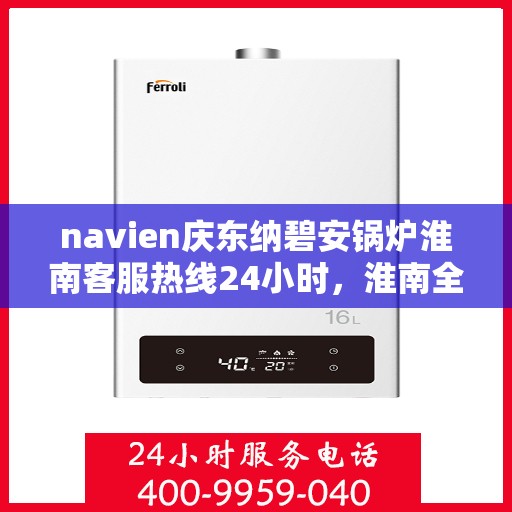 navien庆东纳碧安锅炉淮南客服热线24小时，淮南全天候Navien庆东纳碧安锅炉客服热线支持