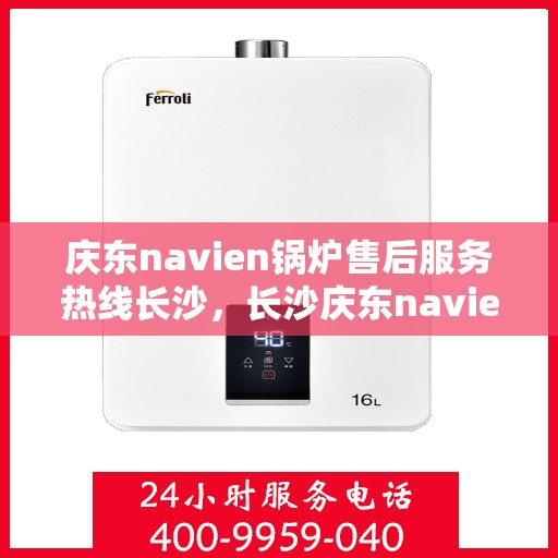 庆东navien锅炉售后服务热线长沙，长沙庆东navien锅炉售后热线服务，专业解决您的锅炉问题