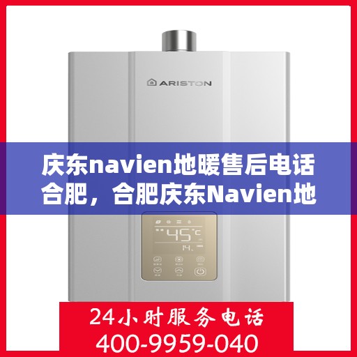 庆东navien地暖售后电话合肥，合肥庆东Navien地暖售后服务热线及电话全攻略