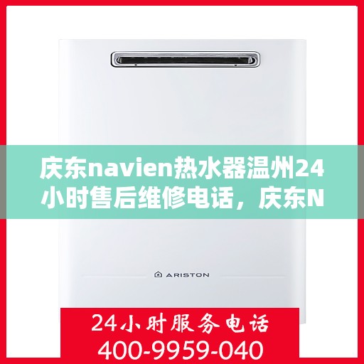 庆东navien热水器温州24小时售后维修电话，庆东Navien热水器温州售后维修热线全天候服务，专业解决您的热水器问题