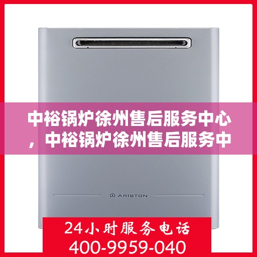 中裕锅炉徐州售后服务中心，中裕锅炉徐州售后服务中心，专业维修与贴心服务一体化平台