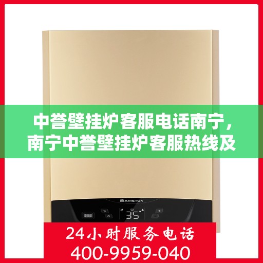中誉壁挂炉客服电话南宁，南宁中誉壁挂炉客服热线及售后服务指南