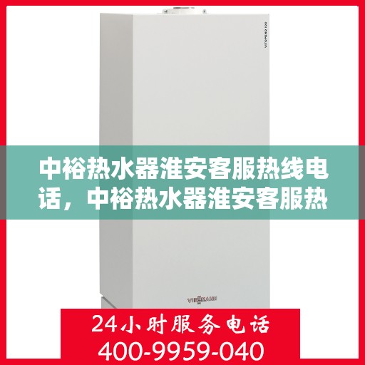 中裕热水器淮安客服热线电话，中裕热水器淮安客服热线详解，一站式服务，专业为您解答疑惑！