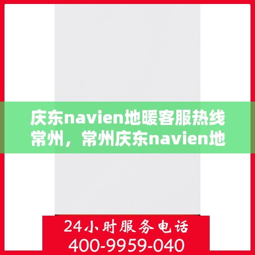 庆东navien地暖客服热线常州，常州庆东navien地暖客服热线专业服务，温暖您的生活