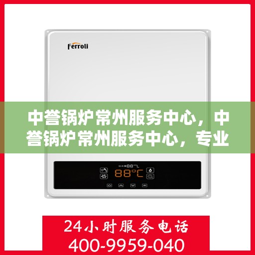 中誉锅炉常州服务中心，中誉锅炉常州服务中心，专业维修与优质服务并重
