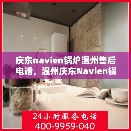 庆东navien锅炉温州售后电话，温州庆东Navien锅炉售后服务热线及电话支持指南