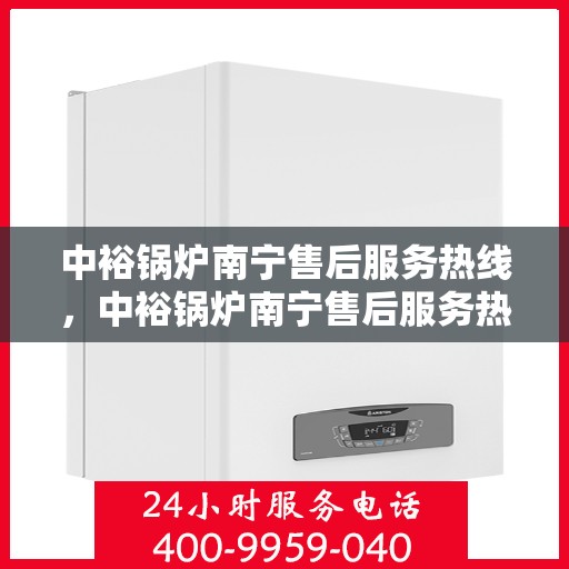 中裕锅炉南宁售后服务热线，中裕锅炉南宁售后服务热线，专业团队为您提供全方位服务保障