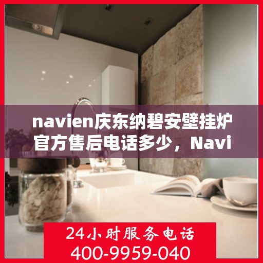 navien庆东纳碧安壁挂炉官方售后电话多少，Navien庆东纳碧安壁挂炉售后服务热线及联系方式揭秘