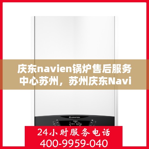 庆东navien锅炉售后服务中心苏州，苏州庆东Navien锅炉售后服务中心，专业维修与保养一站式服务