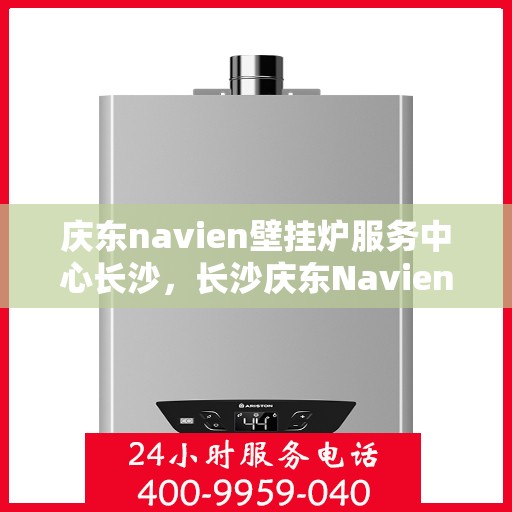 庆东navien壁挂炉服务中心长沙，长沙庆东Navien壁挂炉服务中心，专业维修与保养一站式解决