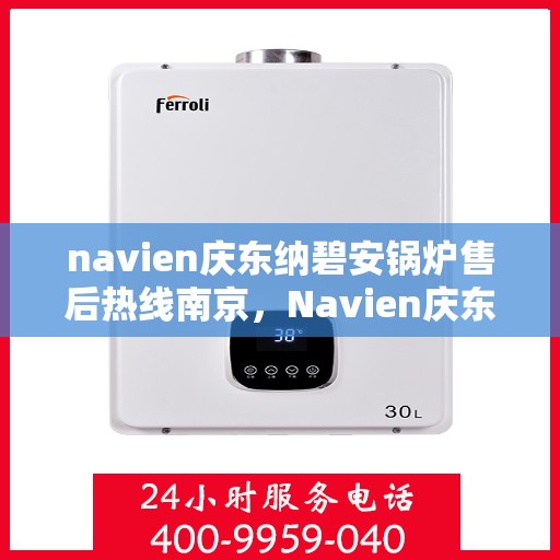 navien庆东纳碧安锅炉售后热线南京，Navien庆东纳碧安锅炉南京售后热线及维修服务指南
