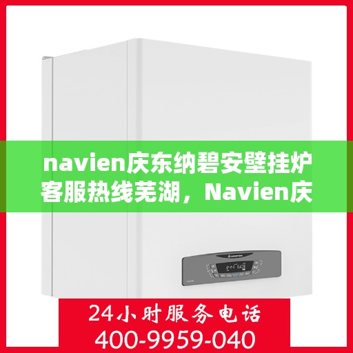 navien庆东纳碧安壁挂炉客服热线芜湖，Navien庆东纳碧安壁挂炉芜湖客服热线专业服务，为您解答疑难
