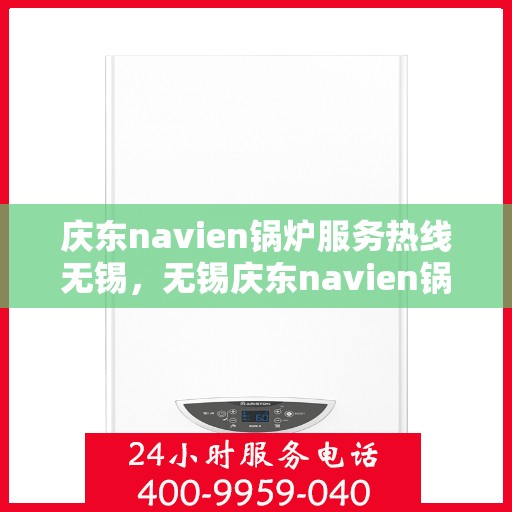 庆东navien锅炉服务热线无锡，无锡庆东navien锅炉服务热线，专业解决您的锅炉问题