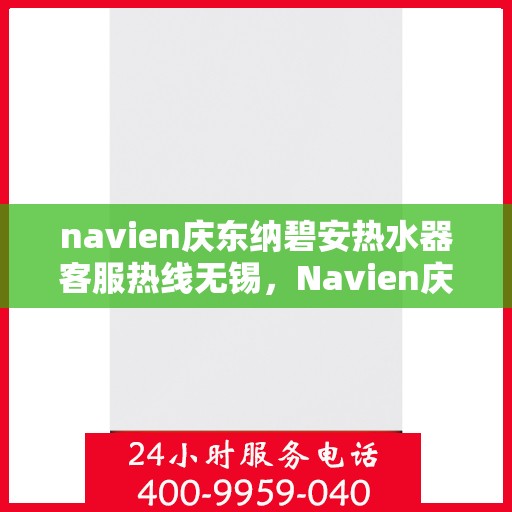 navien庆东纳碧安热水器客服热线无锡，Navien庆东纳碧安热水器无锡客服热线详解