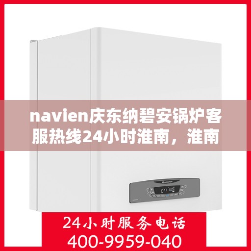 navien庆东纳碧安锅炉客服热线24小时淮南，淮南地区Navien庆东纳碧安锅炉全天候客服热线，随时为您解答疑惑