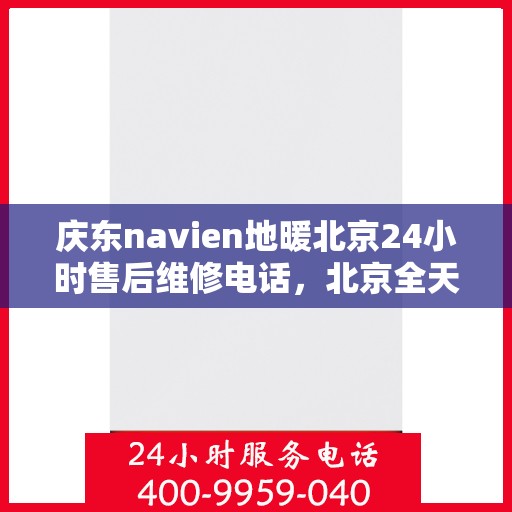 庆东navien地暖北京24小时售后维修电话，北京全天候售后维修电话，Navien地暖庆东专业售后团队为您服务！