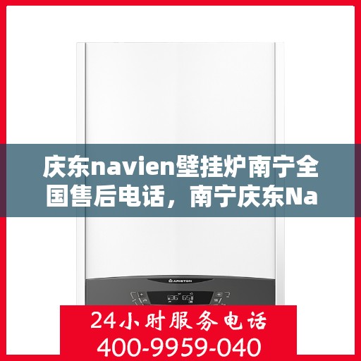 庆东navien壁挂炉南宁全国售后电话，南宁庆东Navien壁挂炉全国售后客服热线及维修服务指南