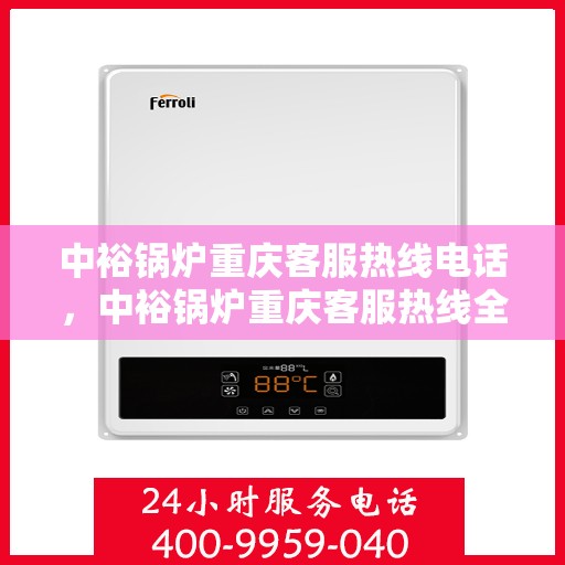 中裕锅炉重庆客服热线电话，中裕锅炉重庆客服热线全解析，一键拨打，轻松解决您的需求！