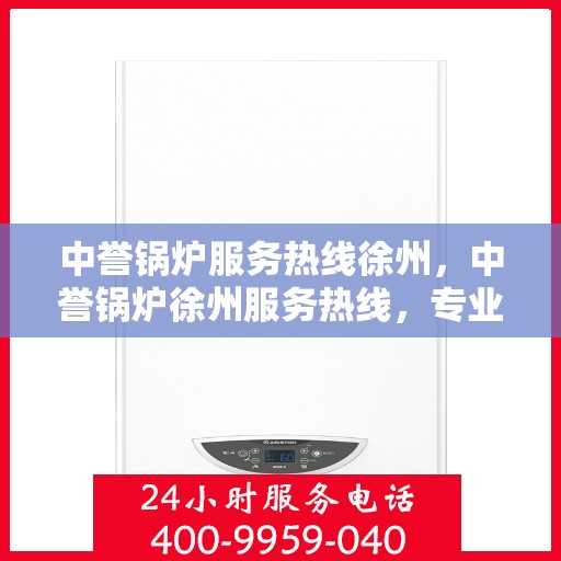 中誉锅炉服务热线徐州，中誉锅炉徐州服务热线，专业解决您的锅炉问题