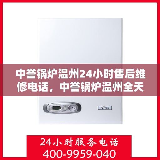 中誉锅炉温州24小时售后维修电话，中誉锅炉温州全天候售后维修服务热线
