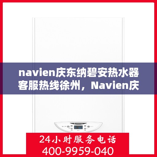 navien庆东纳碧安热水器客服热线徐州，Navien庆东纳碧安热水器徐州客服热线全解析