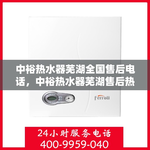 中裕热水器芜湖全国售后电话，中裕热水器芜湖售后热线及全国服务电话汇总