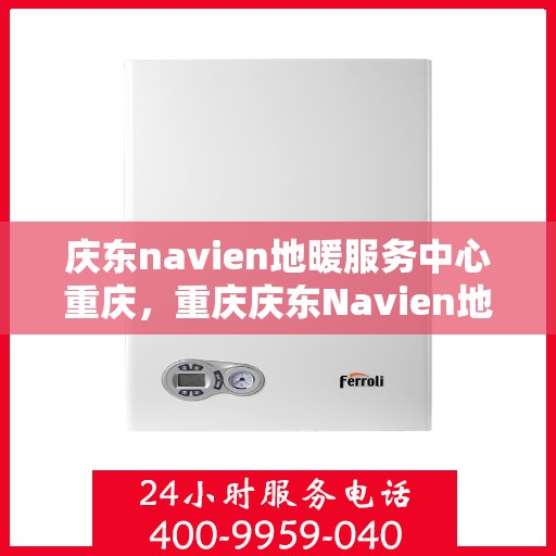 庆东navien地暖服务中心重庆，重庆庆东Navien地暖服务中心，专业温暖您的生活