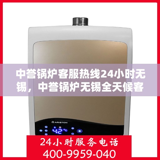 中誉锅炉客服热线24小时无锡，中誉锅炉无锡全天候客服热线，24小时竭诚为您服务