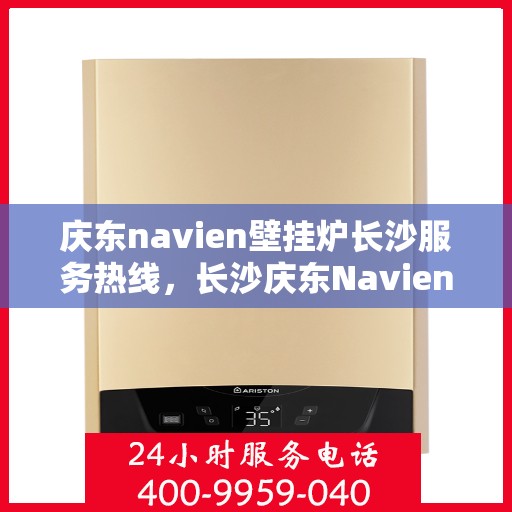 庆东navien壁挂炉长沙服务热线，长沙庆东Navien壁挂炉服务热线，专业维修、咨询一站式解决方案