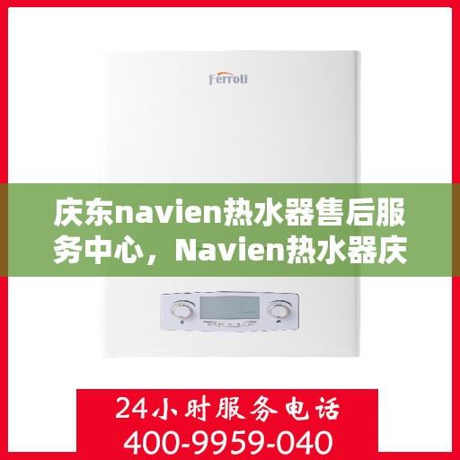 庆东navien热水器售后服务中心，Navien热水器庆东售后服务中心，专业维修，贴心服务