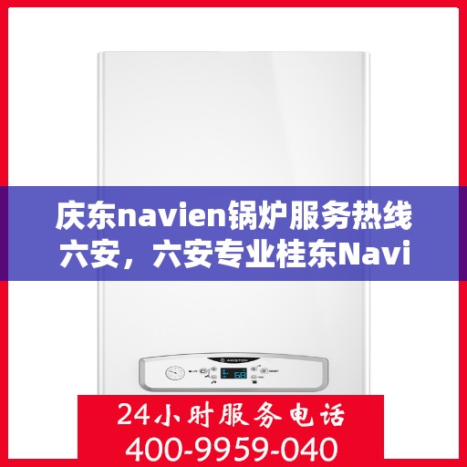 庆东navien锅炉服务热线六安，六安专业桂东Navien锅炉服务热线，高效解决方案提供商