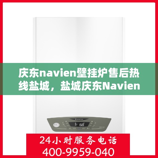 庆东navien壁挂炉售后热线盐城，盐城庆东Navien壁挂炉售后热线及服务一览