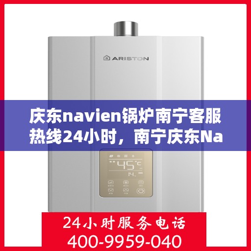 庆东navien锅炉南宁客服热线24小时，南宁庆东Navien锅炉全天候客服热线，贴心服务不打烊