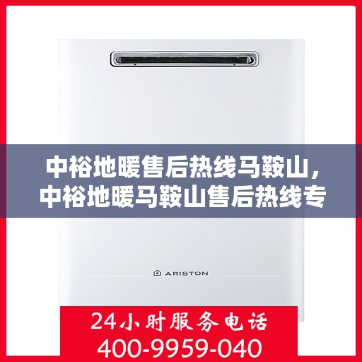 中裕地暖售后热线马鞍山，中裕地暖马鞍山售后热线专业服务，温暖无忧解您忧。