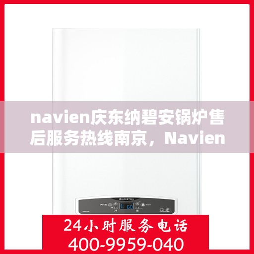 navien庆东纳碧安锅炉售后服务热线南京，Navien庆东纳碧安锅炉南京售后服务热线及支持服务详解